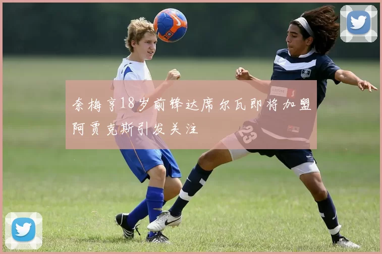 奈梅亨18岁前锋达席尔瓦即将加盟阿贾克斯引发关注