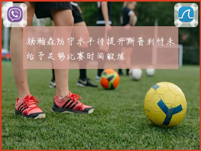 杨瀚森防守水平待提升斯普利特未给予足够比赛时间锻炼
