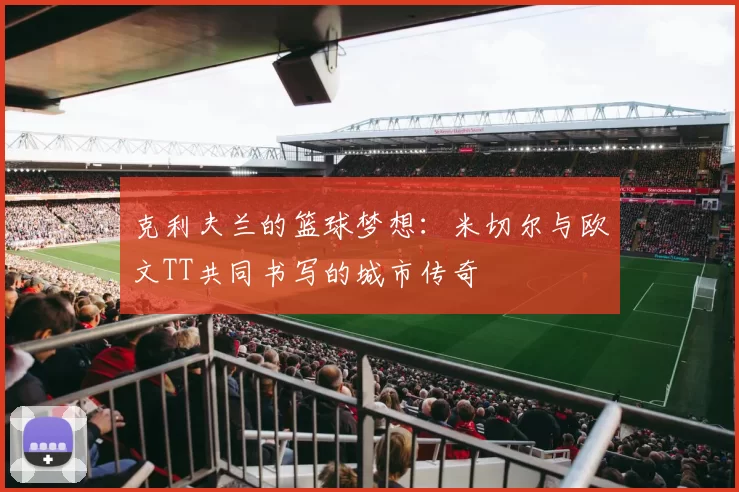克利夫兰的篮球梦想：米切尔与欧文TT共同书写的城市传奇