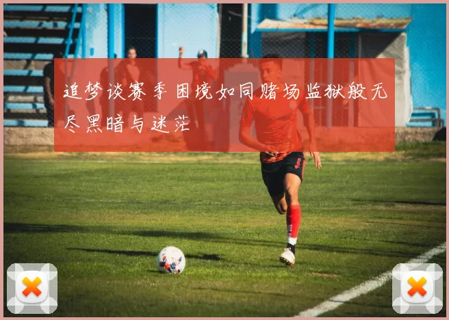 追梦谈赛季困境如同赌场监狱般无尽黑暗与迷茫