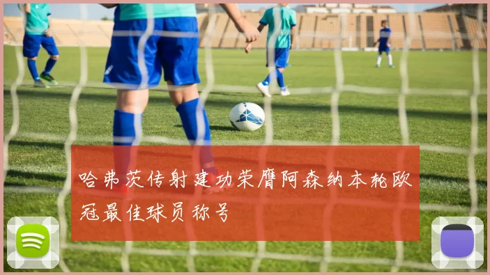 哈弗茨传射建功荣膺阿森纳本轮欧冠最佳球员称号
