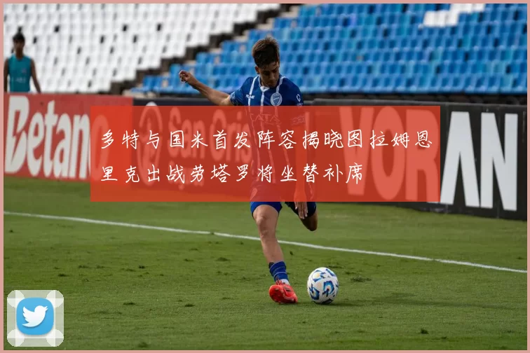 多特与国米首发阵容揭晓图拉姆恩里克出战劳塔罗将坐替补席