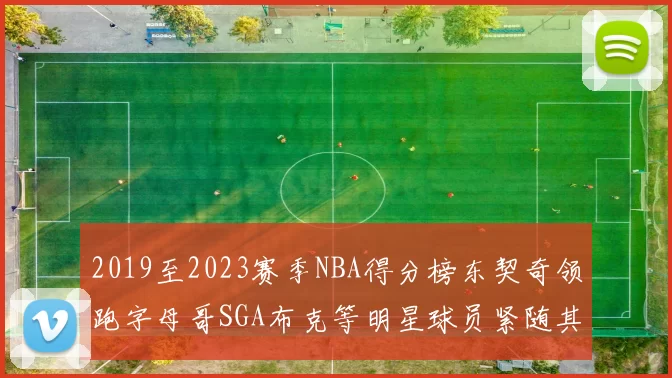 2019至2023赛季NBA得分榜东契奇领跑字母哥SGA布克等明星球员紧随其后